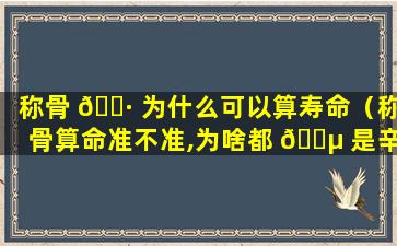 称骨 🌷 为什么可以算寿命（称骨算命准不准,为啥都 🐵 是辛苦命）